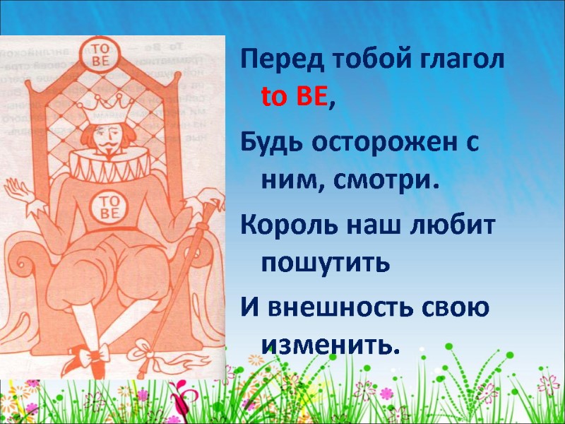 Перед тобой глагол to BE, Будь осторожен с ним, смотри. Король наш любит пошутить